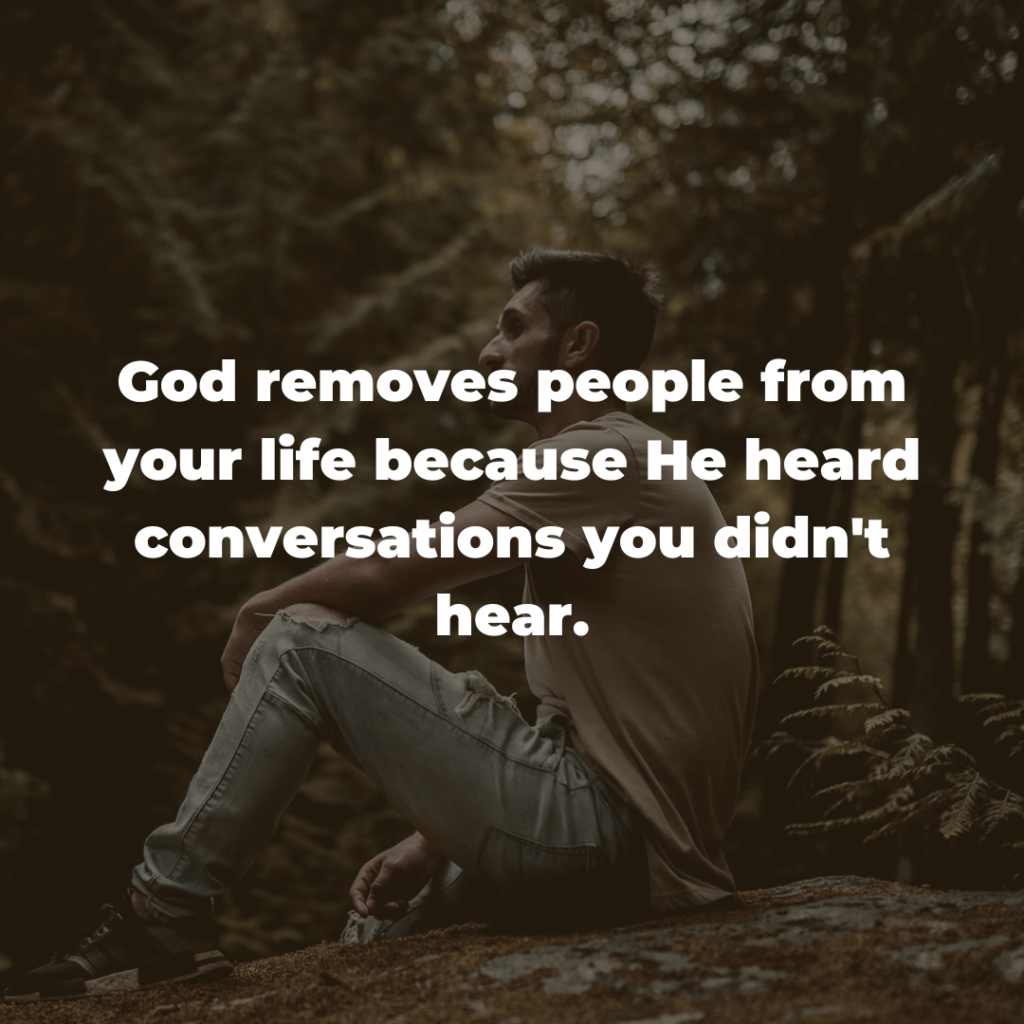 God removes people from your life because He heard conversations you didn't hear.