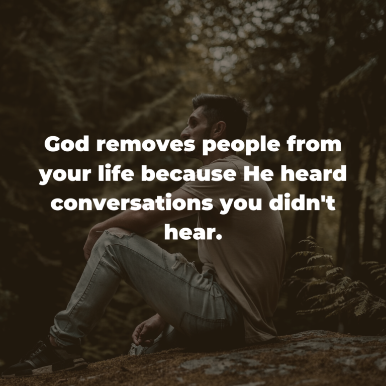 God removes people from your life because He heard conversations you didn’t hear.