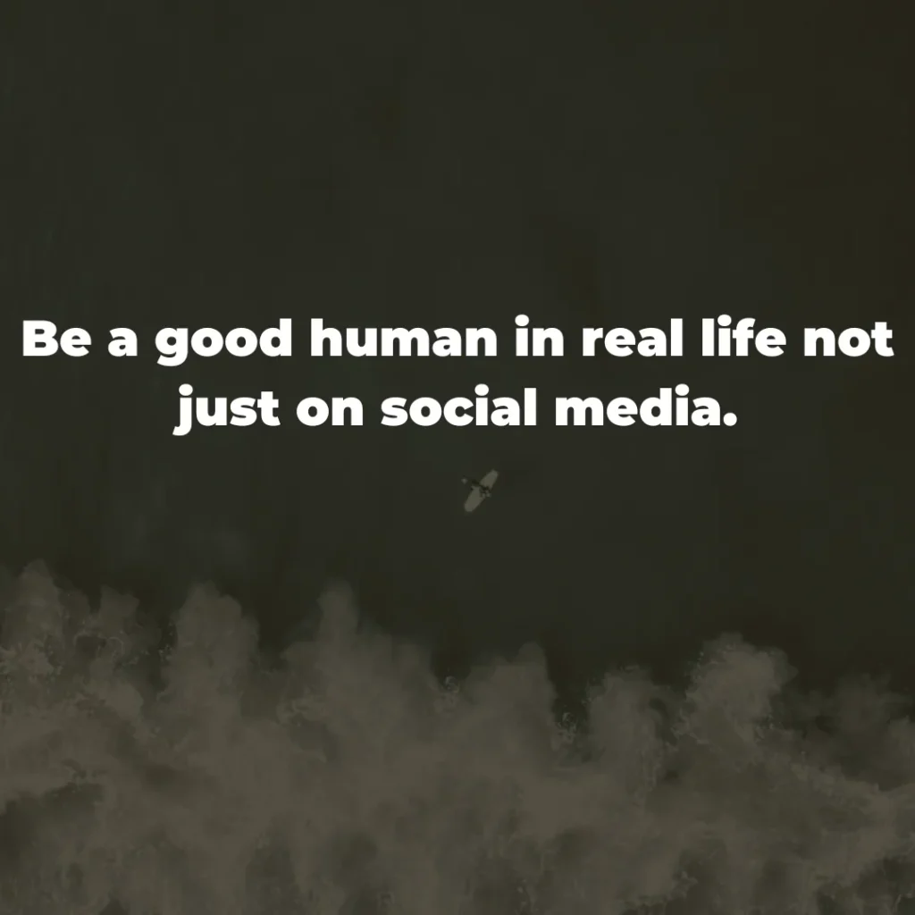 Be a good human in real life not just on social media.