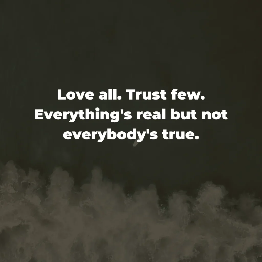 Love all. Trust few. Everything's real but not everybody's true.