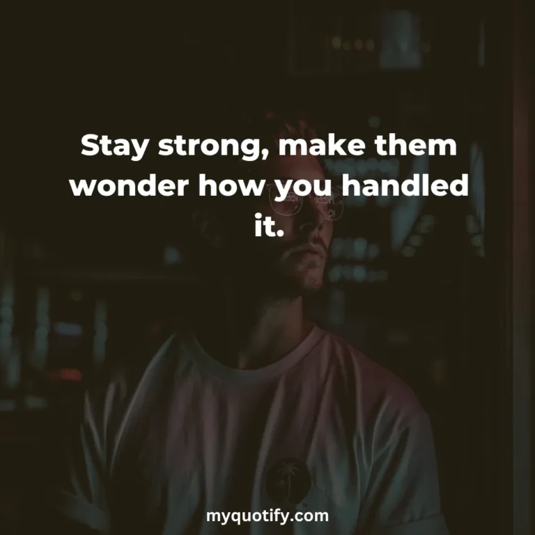 Stay strong, make them wonder how you handled it.