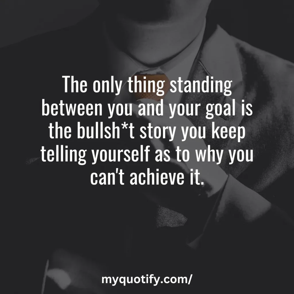 The only thing standing between you and your goal is the bullsh*t story you keep telling yourself as to why you can't achieve it.