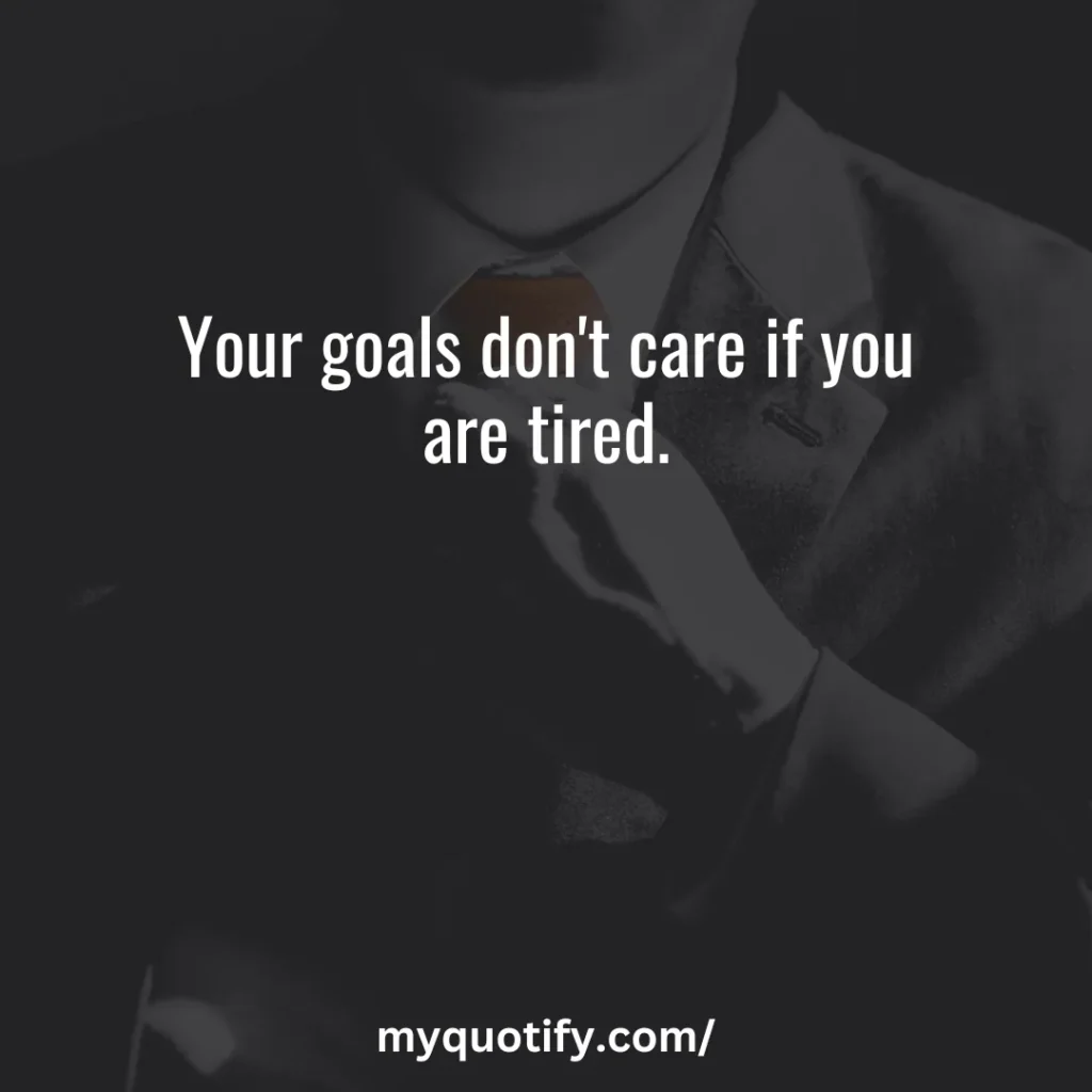 Your goals don't care if you are tired.