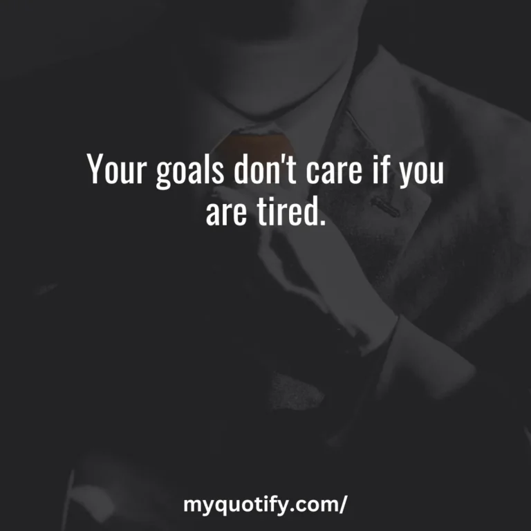 Your goals don’t care if you are tired.