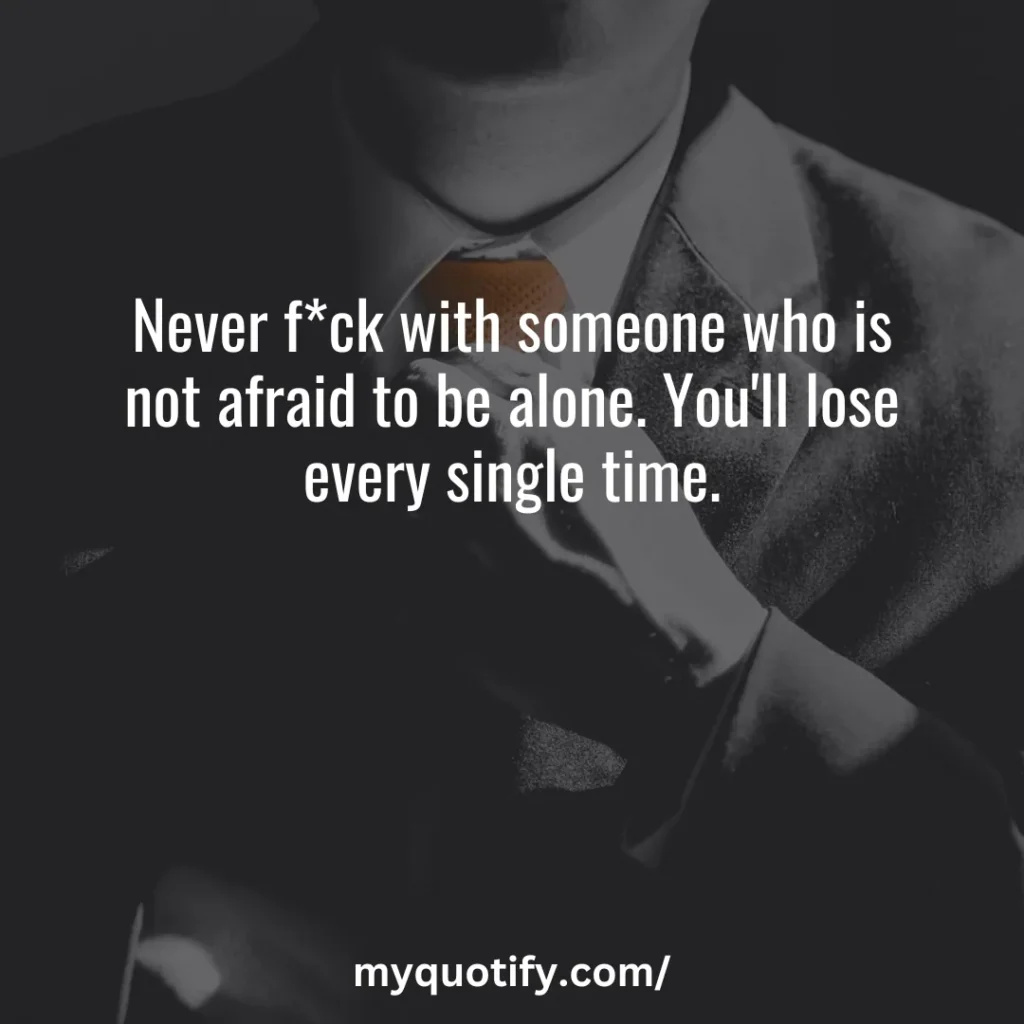 Never f*ck with someone who is not afraid to be alone. You'll lose every single time.