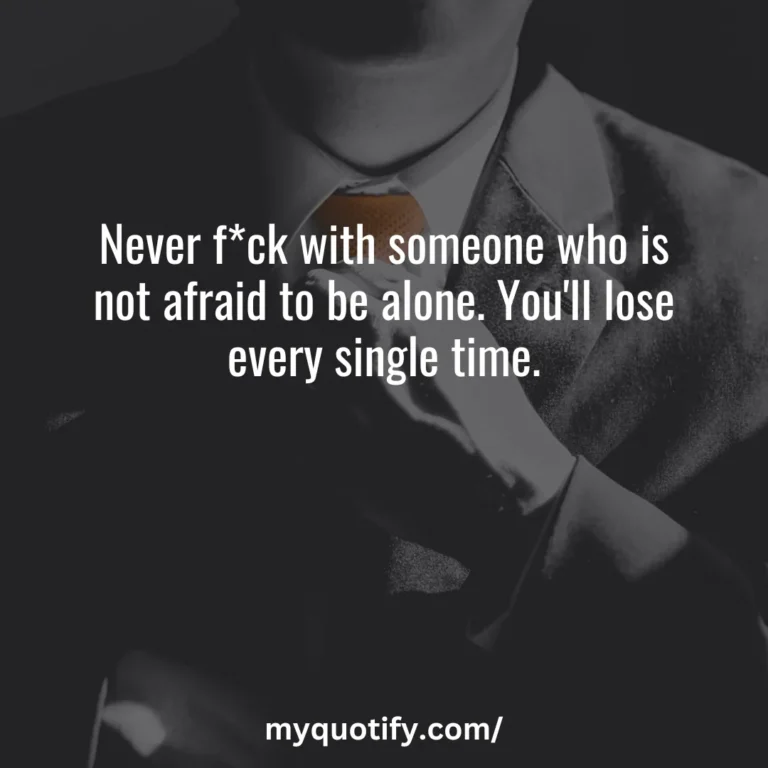 Never f*ck with someone who is not afraid to be alone. You’ll lose every single time.