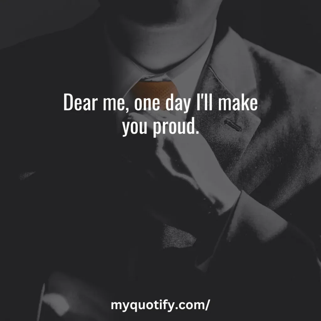 Dear me, one day I'll make you proud.