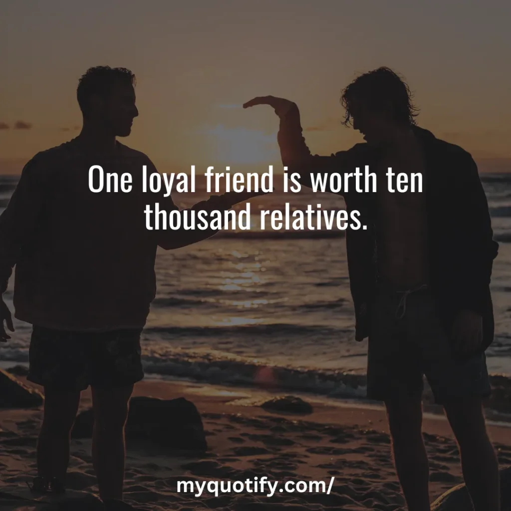 One loyal friend is worth ten thousand relatives.