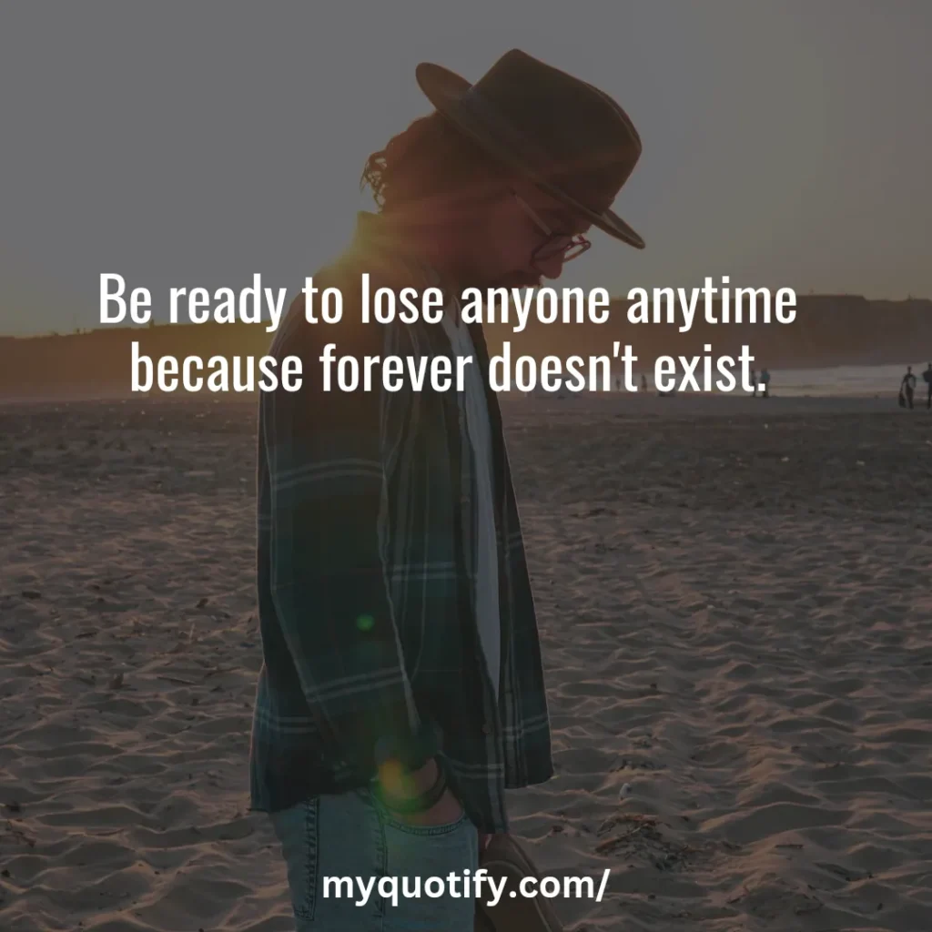 Be ready to lose anyone anytime because forever doesn't exist.