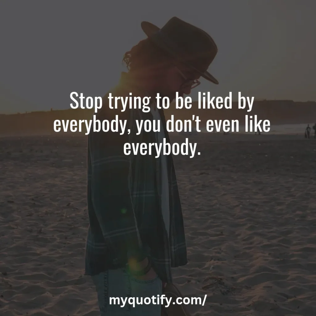 Stop trying to be liked by everybody, you don't even like everybody.