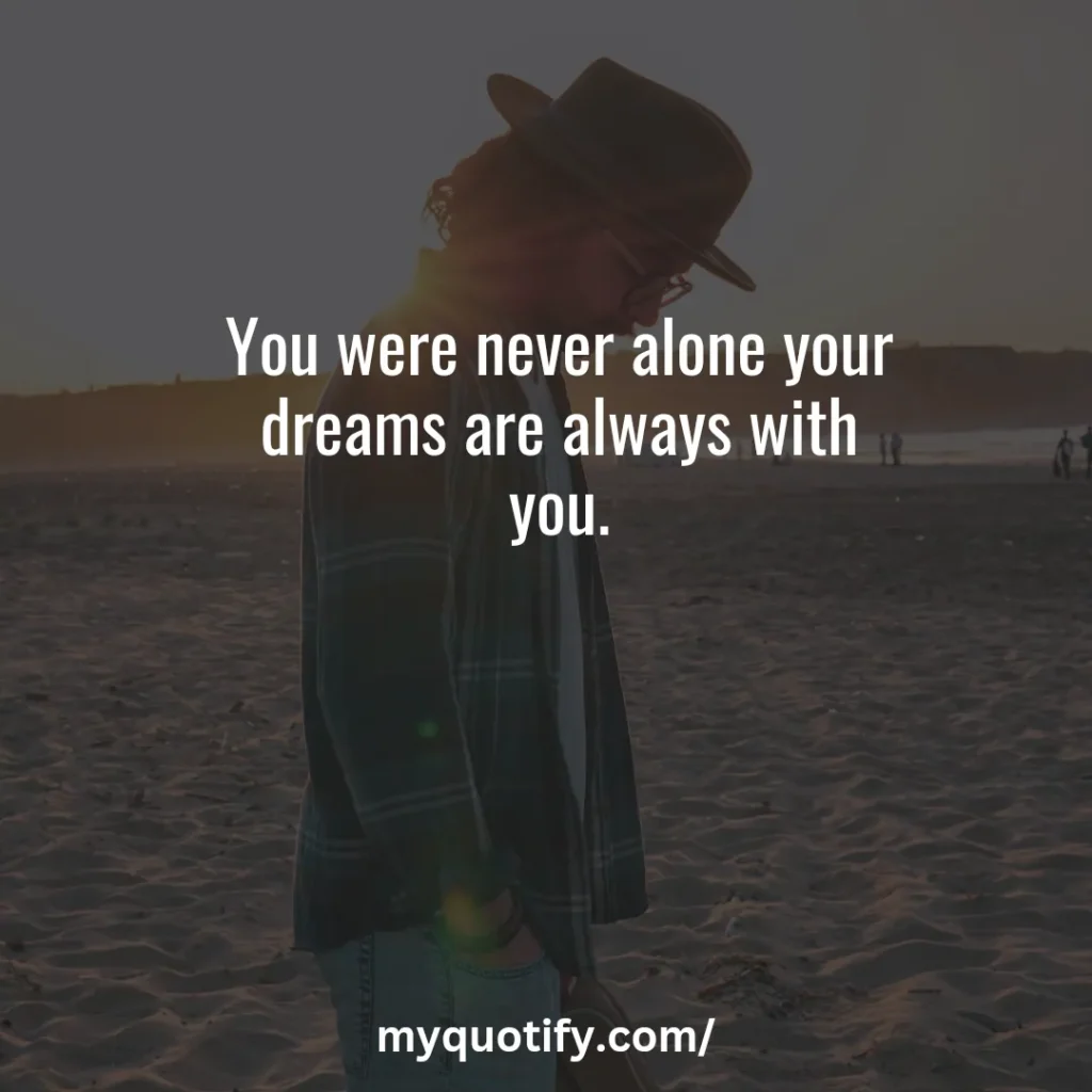 You were never alone your dreams are always with you.