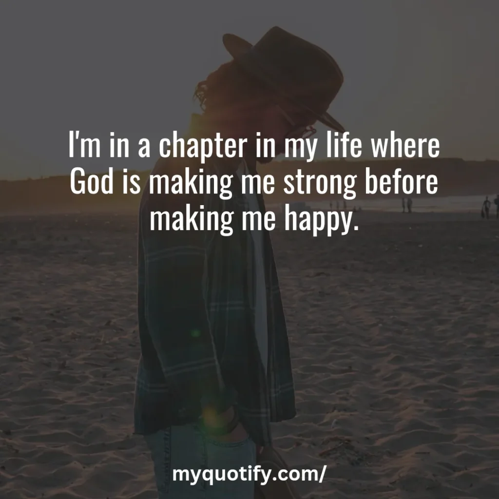 I'm in a chapter in my life where God is making me strong before making me happy.