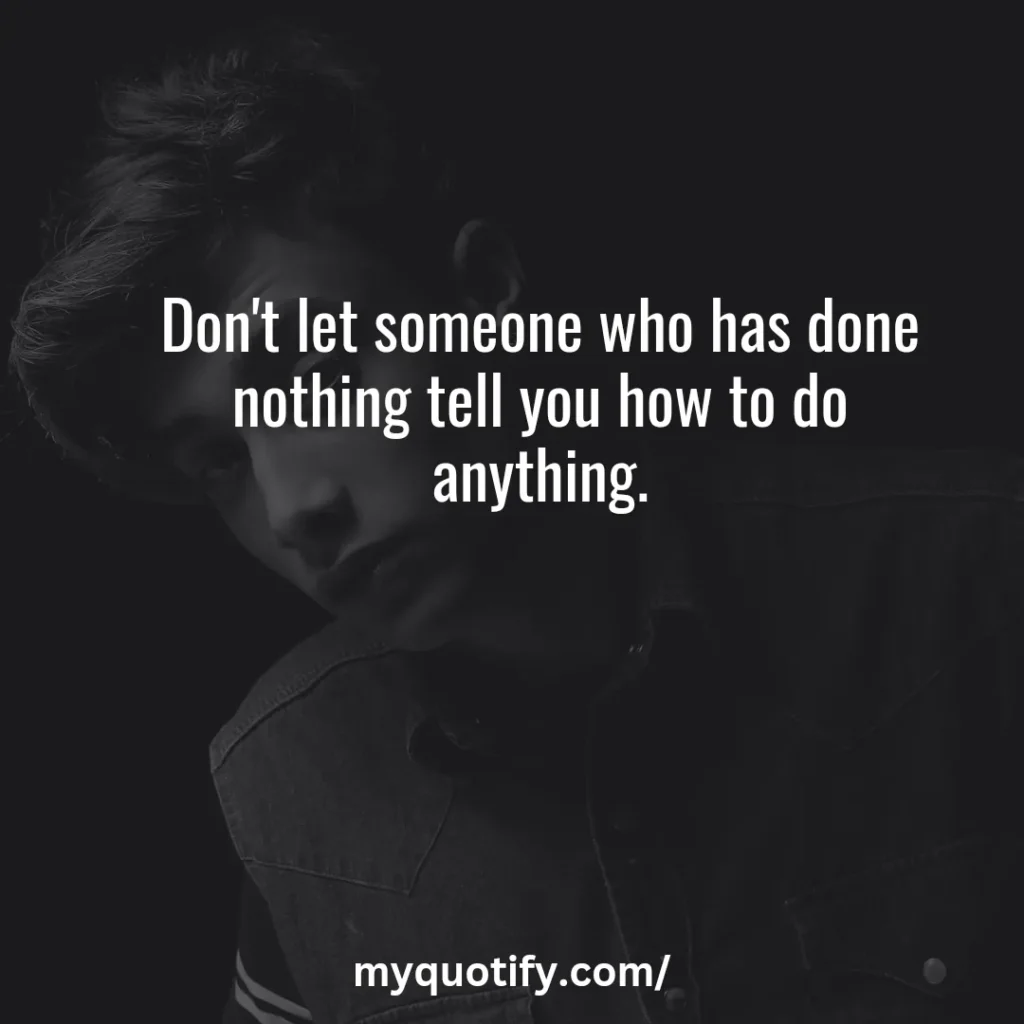 Don't let someone who has done nothing tell you how to do anything.