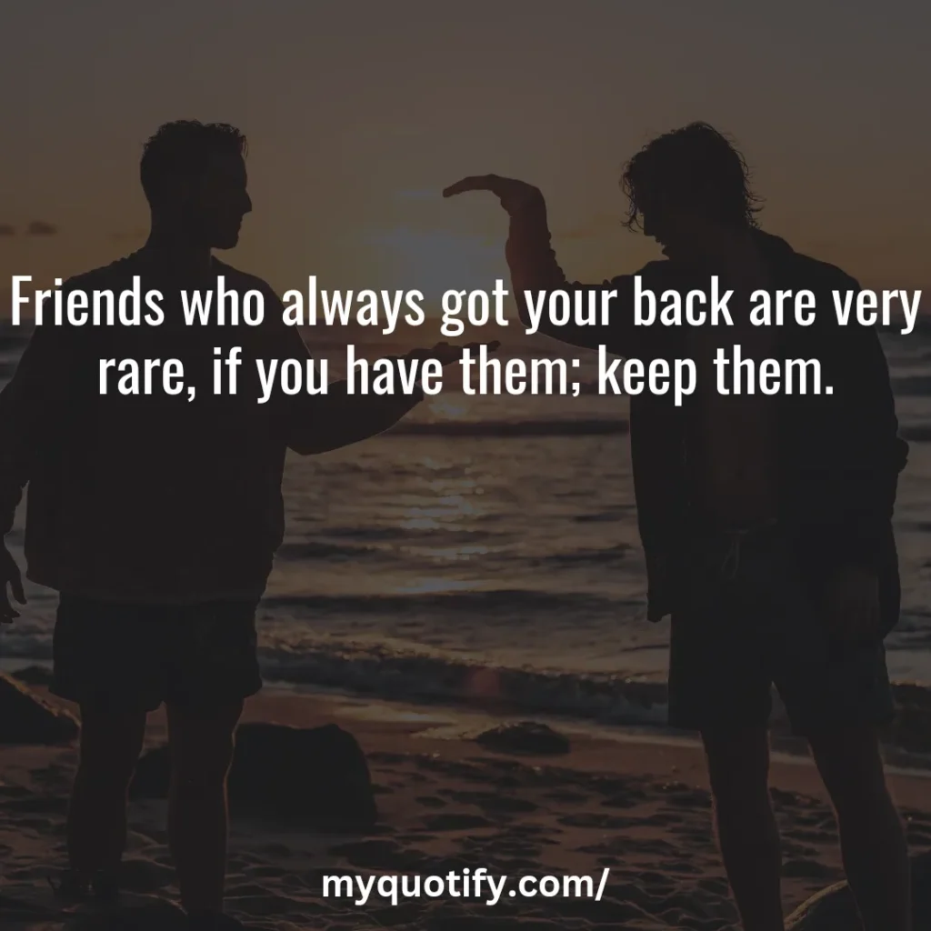 Friends who always got your back are very rare, if you have them; keep them.