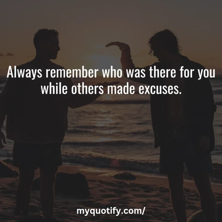 Always remember who was there for you while others made excuses.