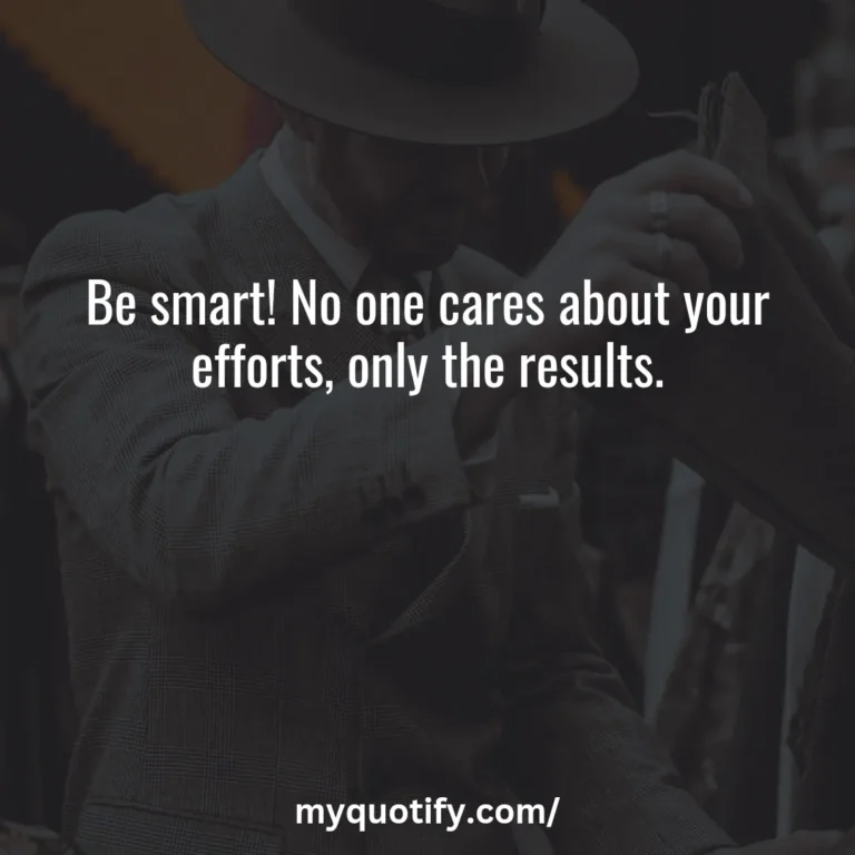 Be smart! No one cares about your efforts, only the results.