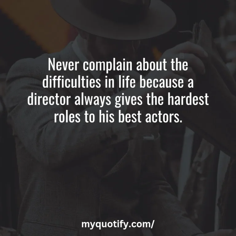 Never complain about the difficulties in life because a director always gives the hardest roles to his best actors.