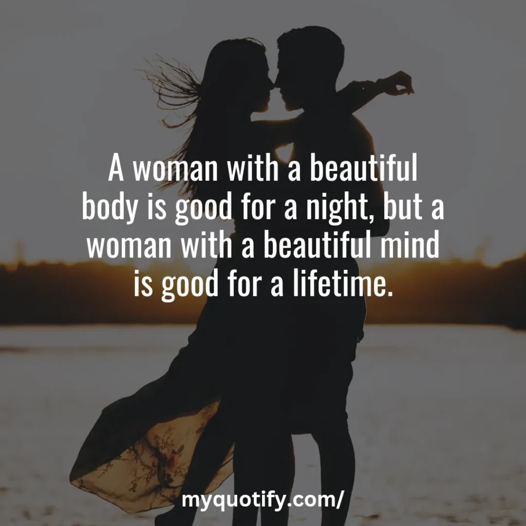 A woman with a beautiful body is good for a night, but a woman with a beautiful mind is good for a lifetime.