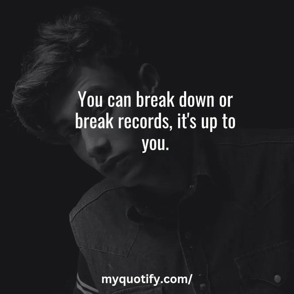 You can break down or break records, it's up to you.