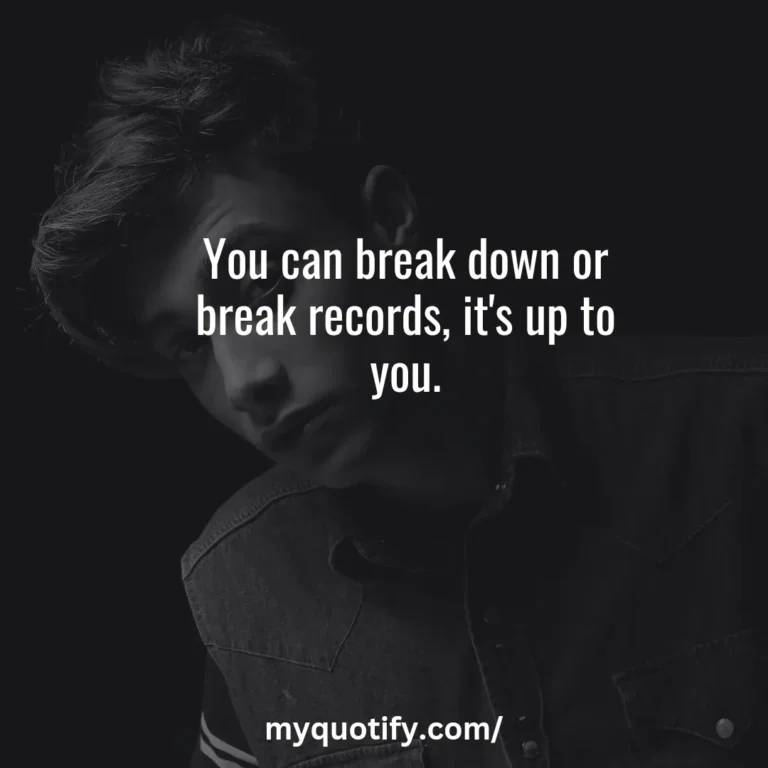 You can break down or break records, it’s up to you.