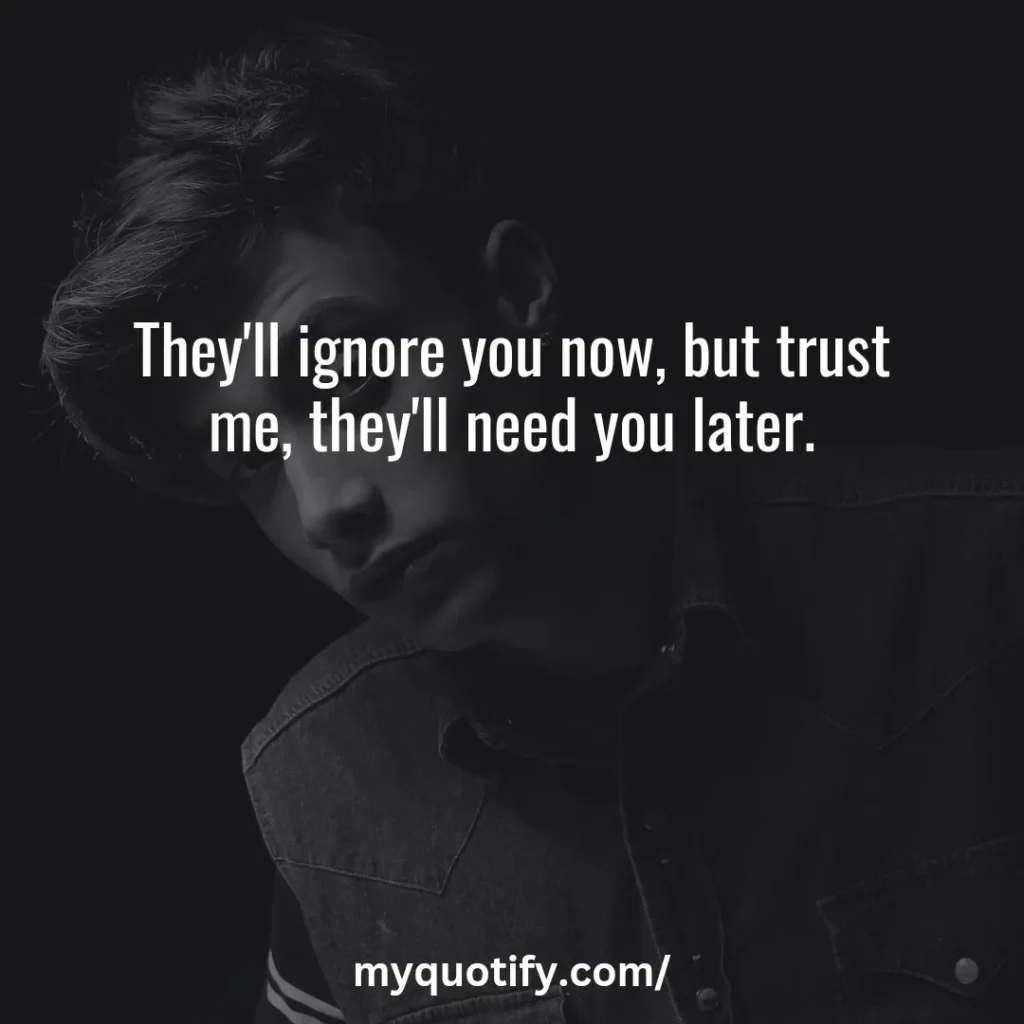 They'll ignore you now, but trust me, they'll need you later.