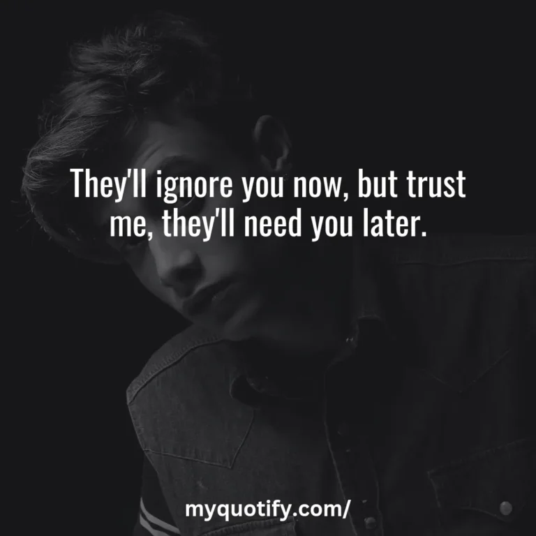 They’ll ignore you now, but trust me, they’ll need you later.