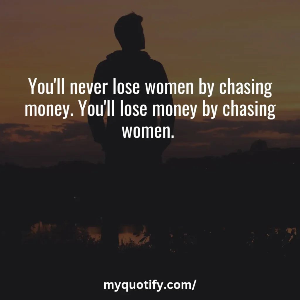 You'll never lose women by chasing money. You'll lose money by chasing women. 