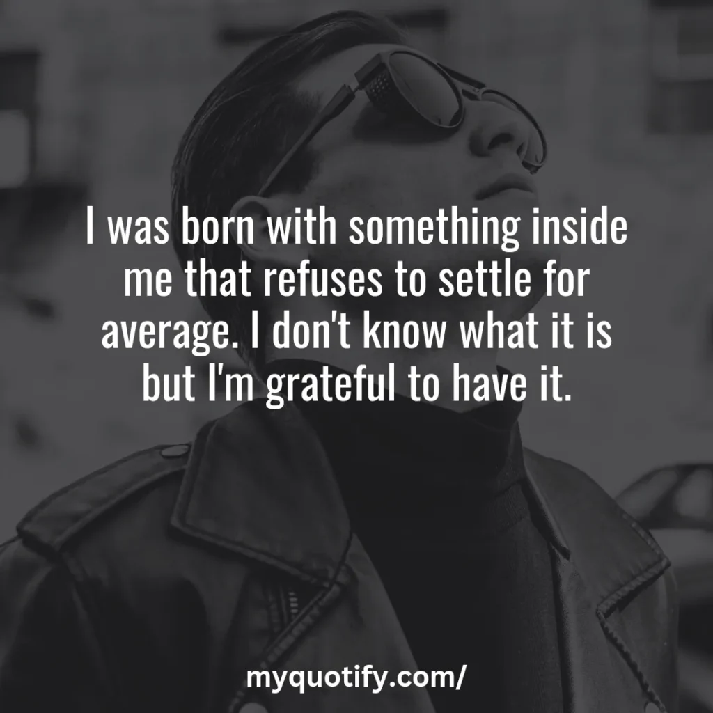 I was born with something inside me that refuses to settle for average. I don't know what it is but I'm grateful to have it.