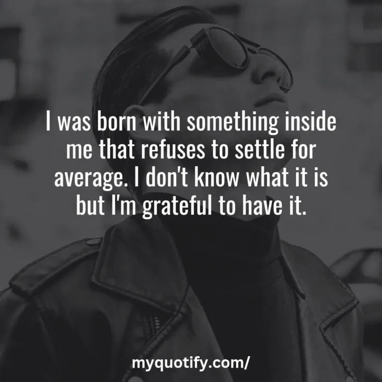 I was born with something inside me that refuses to settle for average. I don’t know what it is but I’m grateful to have it.