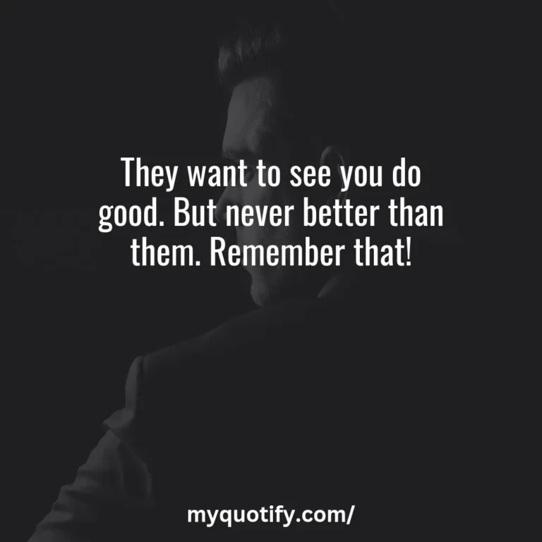 They want to see you do good. But never better than them. Remember that!