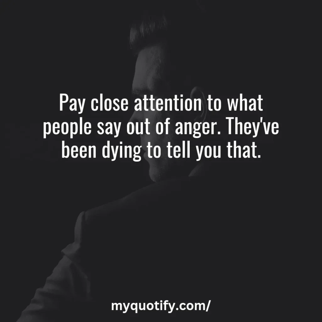 Pay close attention to what people say out of anger. They've been dying to tell you that.