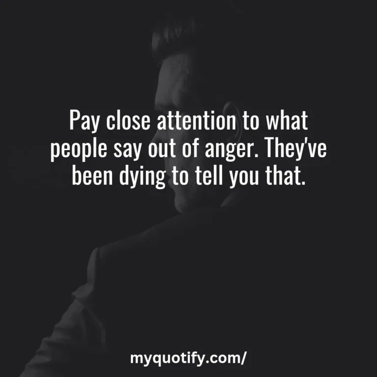 Pay close attention to what people say out of anger. They’ve been dying to tell you that.