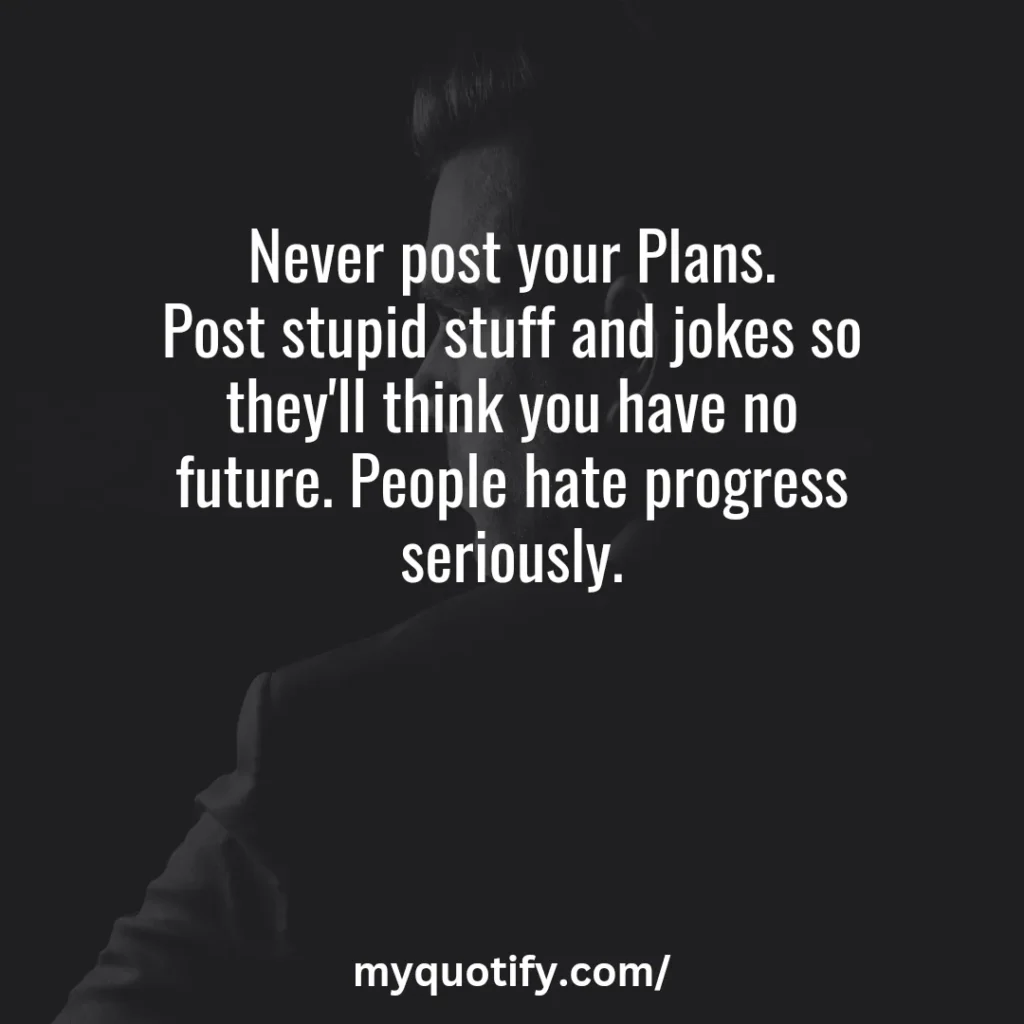 Never post your Plans. Post stupid stuff and jokes so they'll think you have no future. People hate progress seriously.