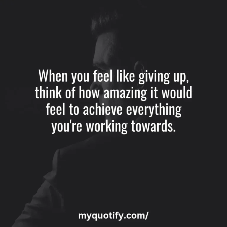 When you feel like giving up, think of how amazing it would feel to achieve everything you’re working towards.