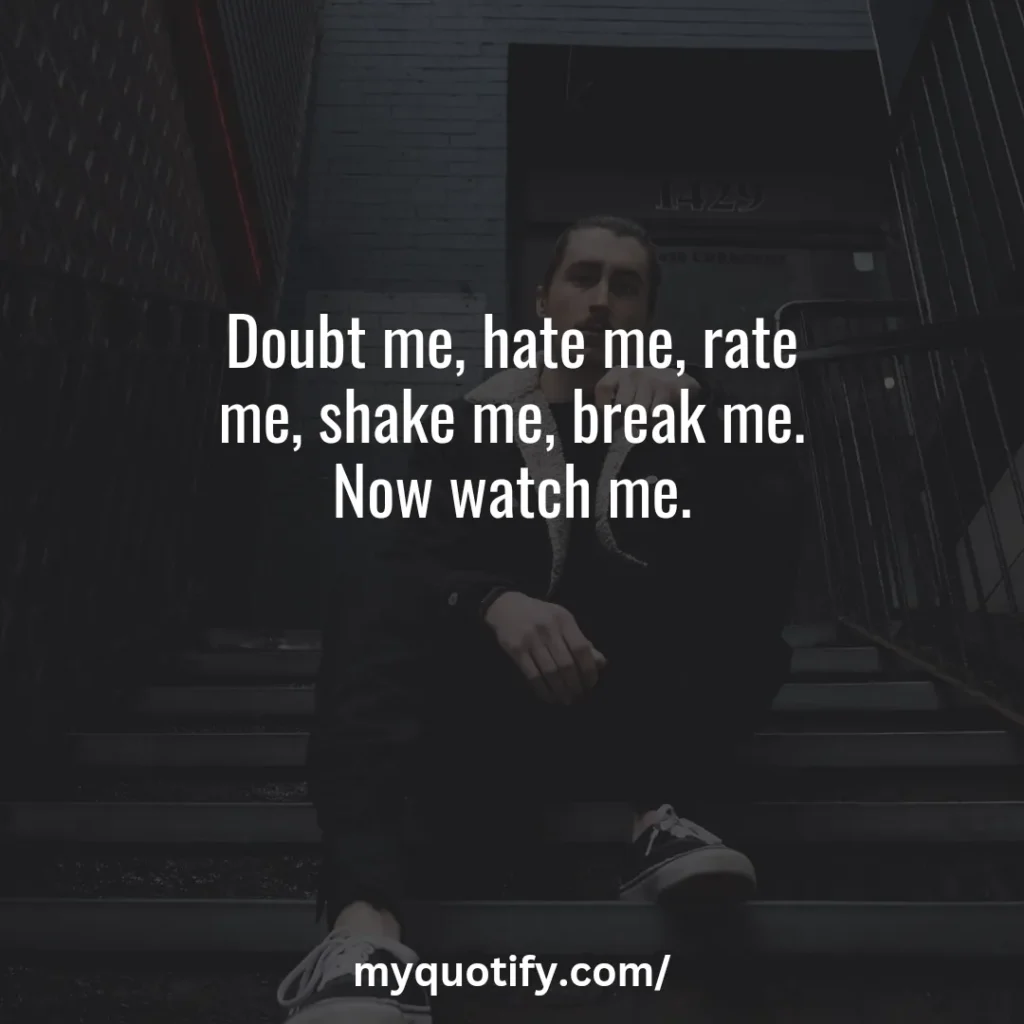 Doubt me, hate me, rate me, shake me, break me. Now watch me.