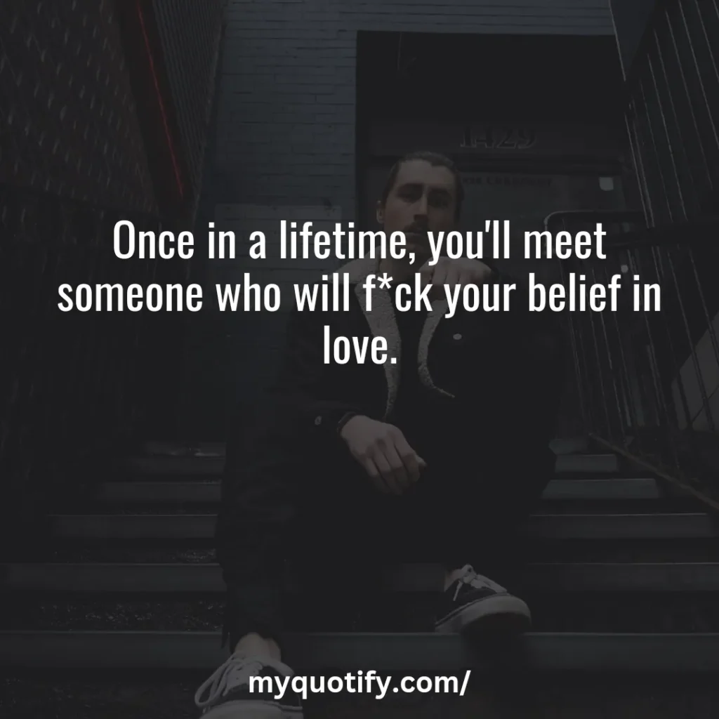 Once in a lifetime, you'll meet someone who will f*ck your belief in love.