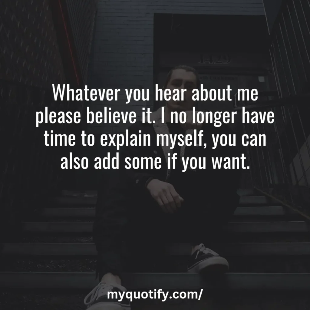 Whatever you hear about me please believe it. I no longer have time to explain myself, you can also add some if you want.No one has ever made a plan to be broke, fat, or lazy. What's what happens when you don't have a plan.