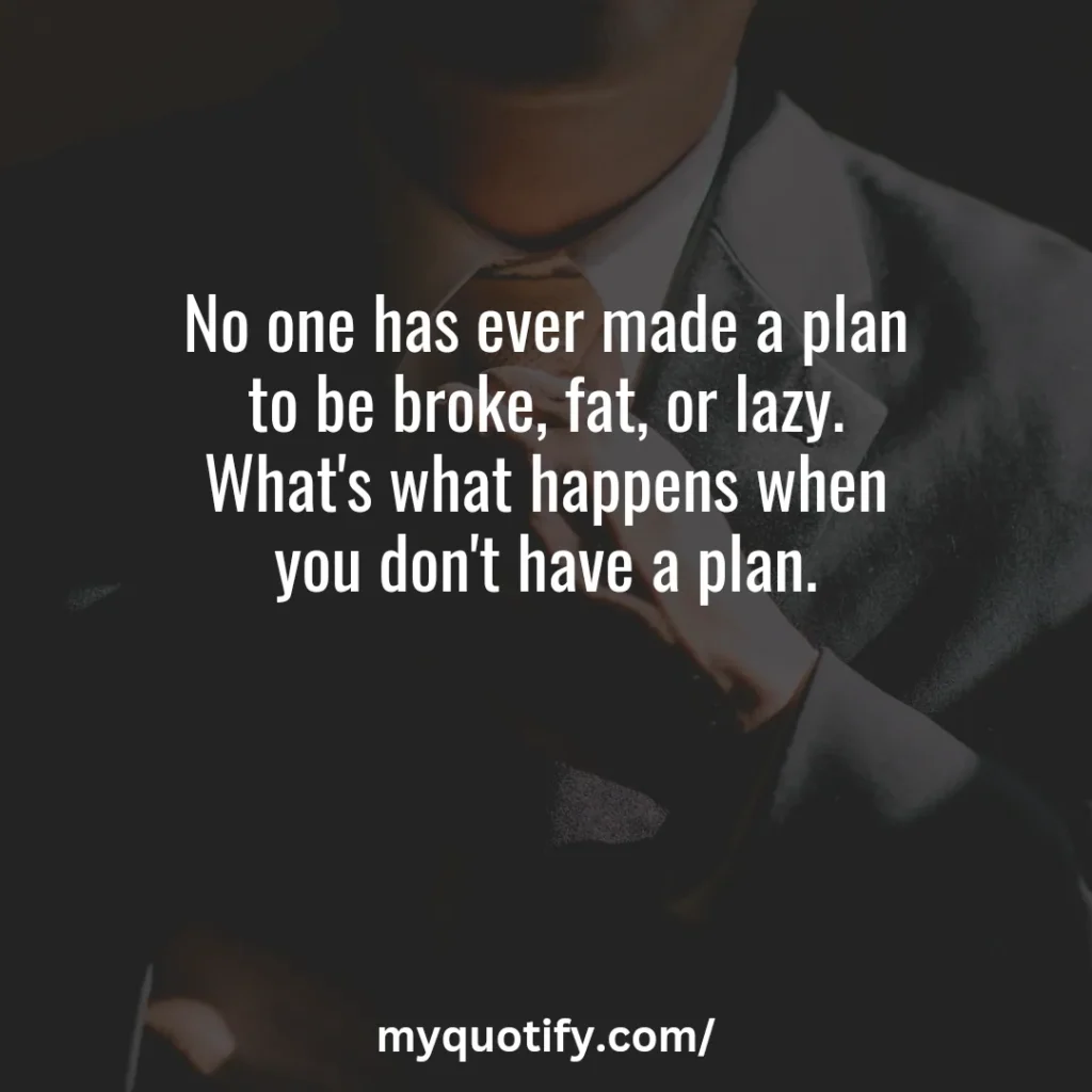 No one has ever made a plan to be broke, fat, or lazy. What's what happens when you don't have a plan.