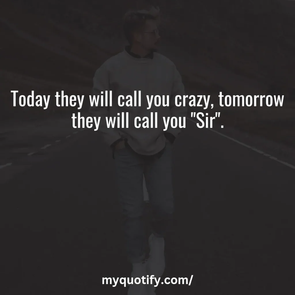 Today they will call you crazy, tomorrow they will call you "Sir".