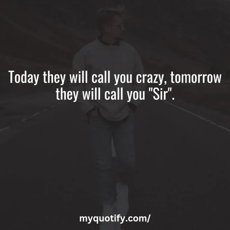 Today they will call you crazy, tomorrow they will call you “Sir”.