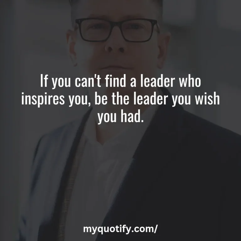 If you can’t find a leader who inspires you, be the leader you wish you had.