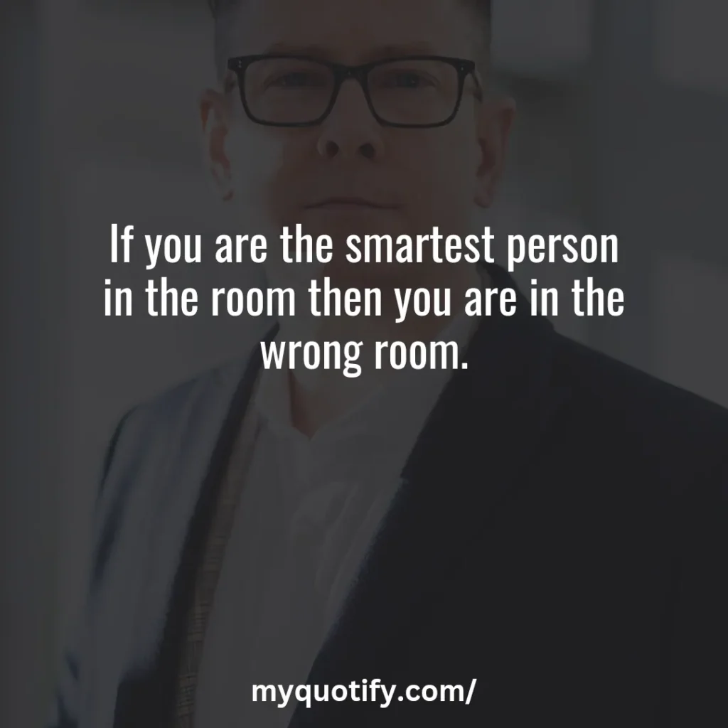 If you are the smartest person in the room then you are in the wrong room.