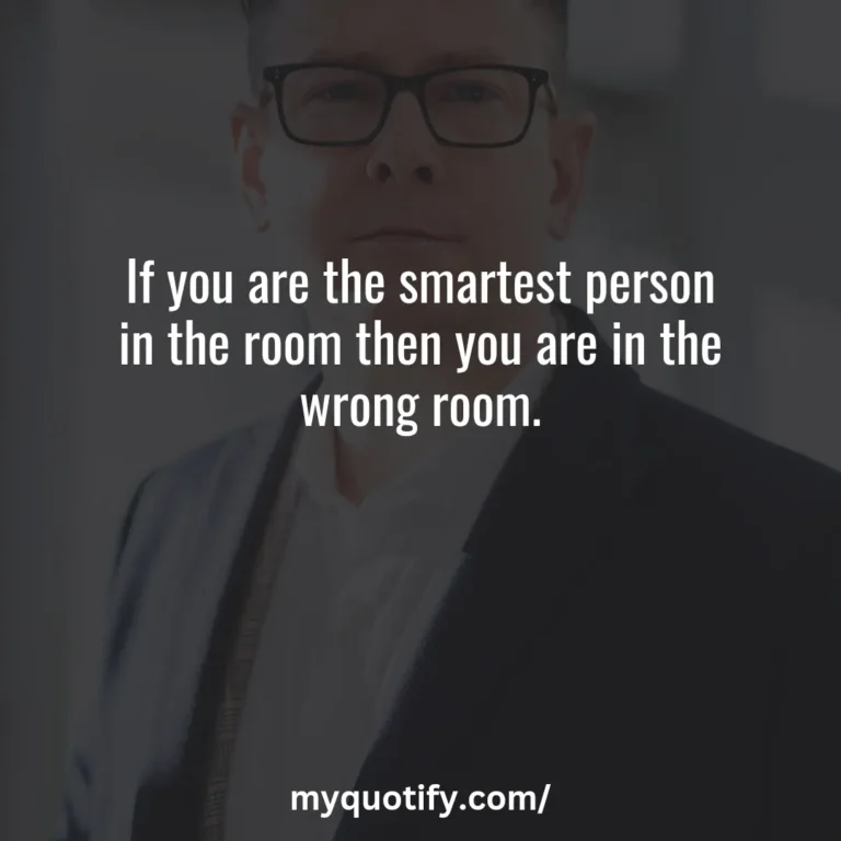 If you are the smartest person in the room then you are in the wrong room.