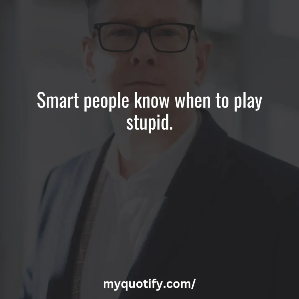 Smart people know when to play stupid.