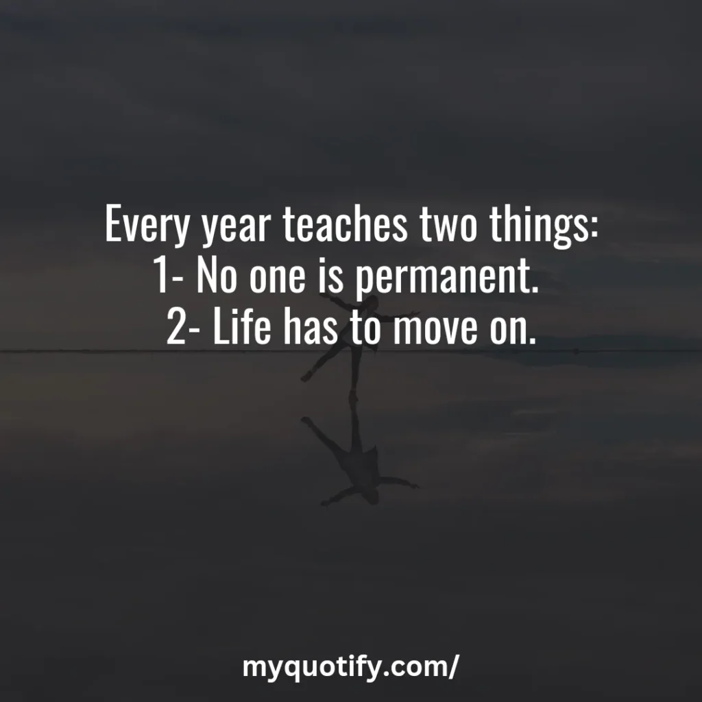 Every year teaches two things: 1- No one is permanent. 2- Life has to move on.