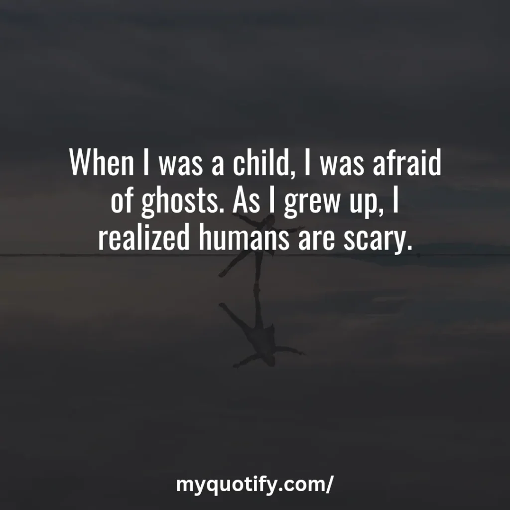 When I was a child, I was afraid of ghosts. As I grew up, I realized humans are scary.