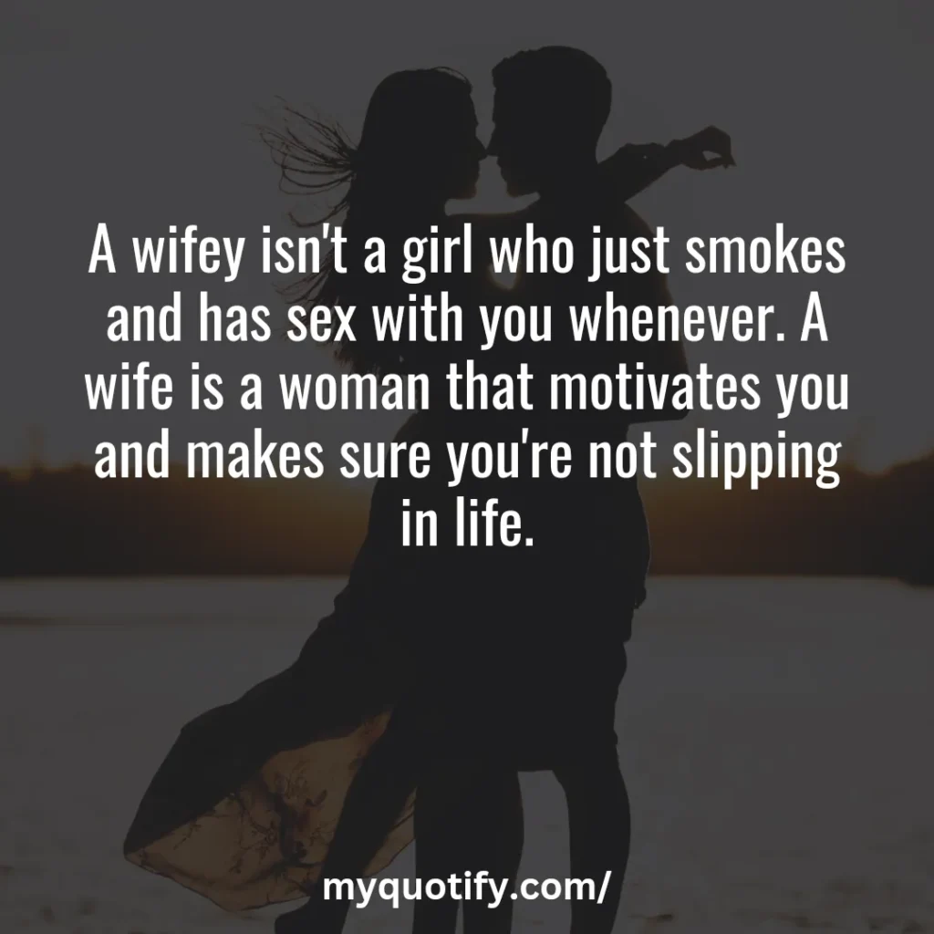 A wifey isn't a girl who just smokes and has sex with you whenever. A wife is a woman that motivates you and makes sure you're not slipping in life.