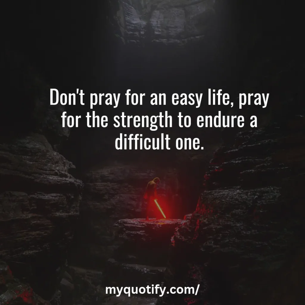 Don't pray for an easy life, pray for the strength to endure a difficult one.