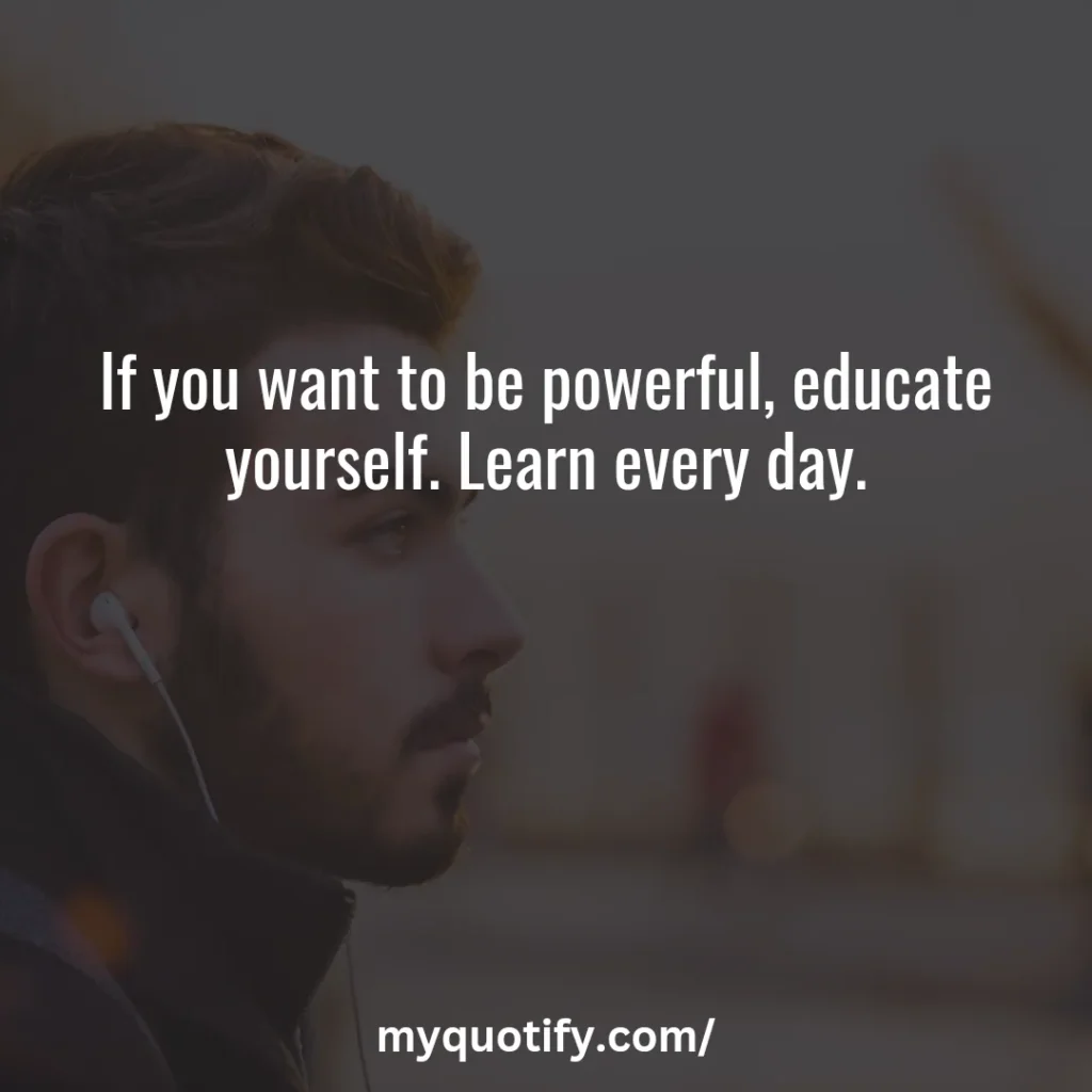 If you want to be powerful, educate yourself. Learn every day.