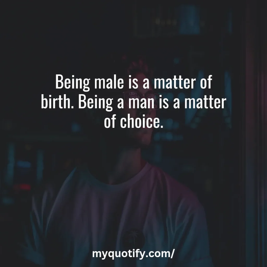 Being male is a matter of birth. Being a man is a matter of choice.